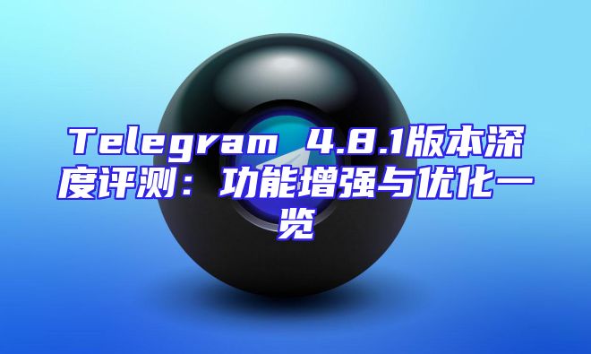 Telegram 4.8.1版本深度评测：功能增强与优化一览