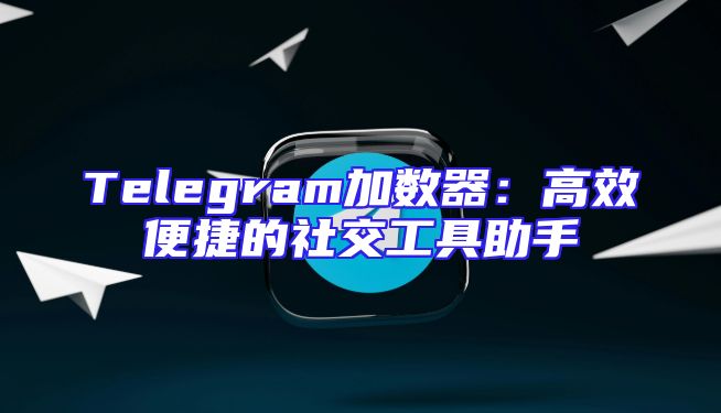 Telegram加数器：高效便捷的社交工具助手