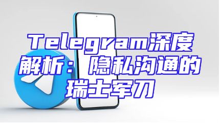 Telegram深度解析：隐私沟通的瑞士军刀