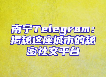 南宁Telegram：揭秘这座城市的秘密社交平台
