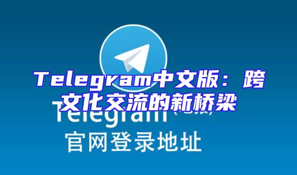 Telegram中文版：跨文化交流的新桥梁