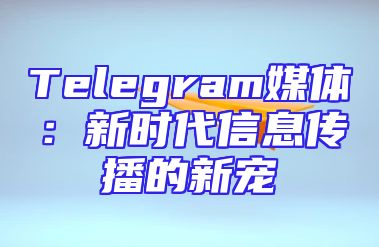 Telegram媒体：新时代信息传播的新宠