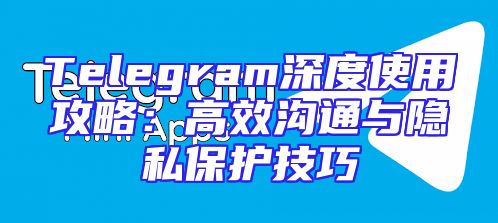 Telegram深度使用攻略：高效沟通与隐私保护技巧