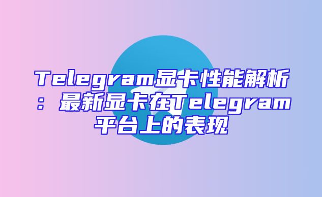 Telegram显卡性能解析：最新显卡在Telegram平台上的表现