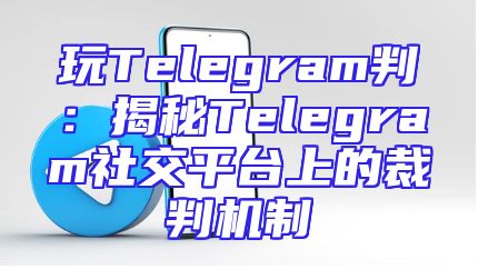 玩Telegram判：揭秘Telegram社交平台上的裁判机制