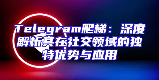 Telegram爬梯：深度解析其在社交领域的独特优势与应用