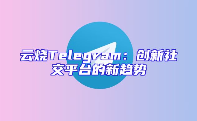 云烧Telegram：创新社交平台的新趋势