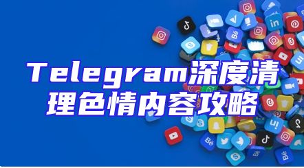 Telegram深度清理色情内容攻略