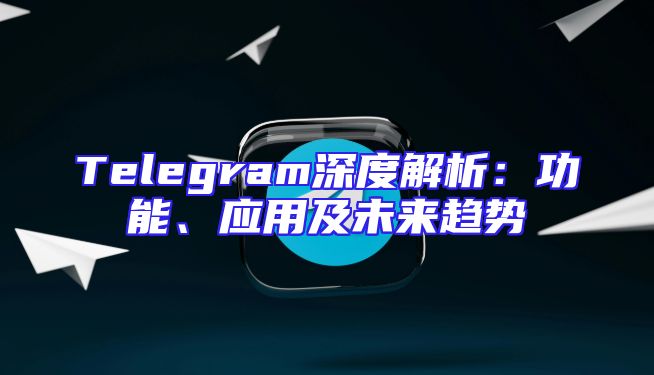 Telegram深度解析：功能、应用及未来趋势