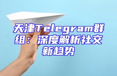 天津Telegram群组：深度解析社交新趋势