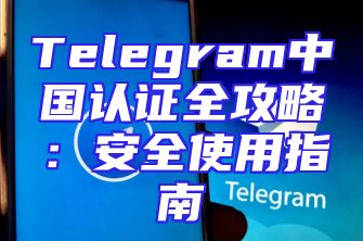 Telegram中国认证全攻略：安全使用指南