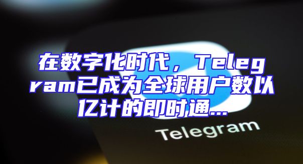 在数字化时代，Telegram已成为全球用户数以亿计的即时通...