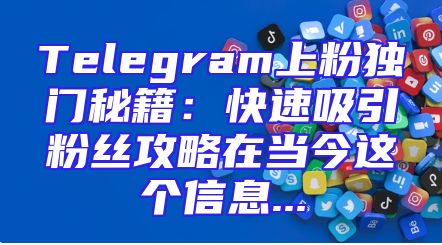 Telegram上粉独门秘籍：快速吸引粉丝攻略在当今这个信息...
