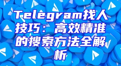 Telegram找人技巧：高效精准的搜索方法全解析
