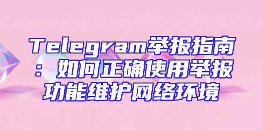 Telegram举报指南：如何正确使用举报功能维护网络环境