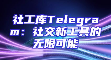 社工库Telegram：社交新工具的无限可能