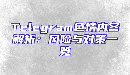 Telegram色情内容解析：风险与对策一览