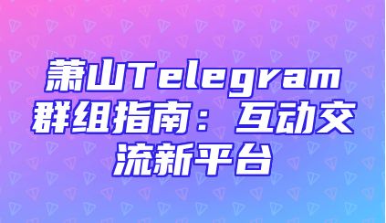 萧山Telegram群组指南：互动交流新平台