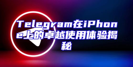 Telegram在iPhone上的卓越使用体验揭秘