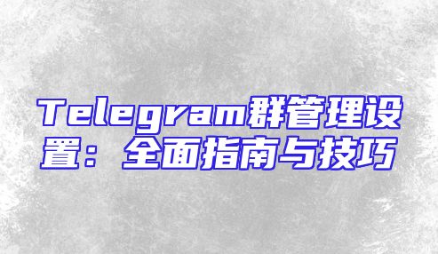 Telegram群管理设置：全面指南与技巧