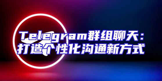 Telegram群组聊天：打造个性化沟通新方式