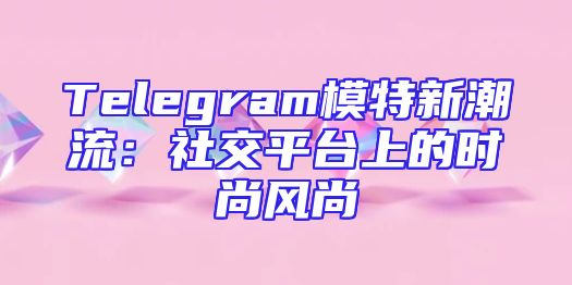 Telegram模特新潮流：社交平台上的时尚风尚