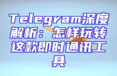 Telegram深度解析：怎样玩转这款即时通讯工具
