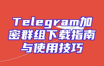 Telegram加密群组下载指南与使用技巧