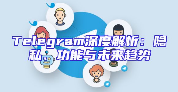 Telegram深度解析：隐私、功能与未来趋势