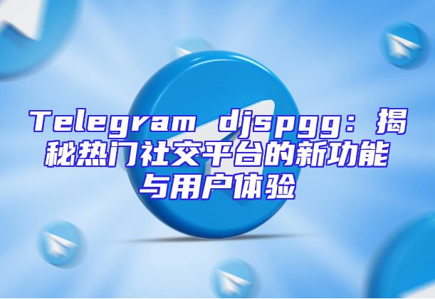 Telegram djspgg：揭秘热门社交平台的新功能与用户体验