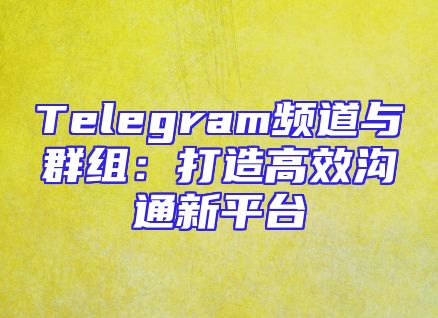 Telegram频道与群组：打造高效沟通新平台