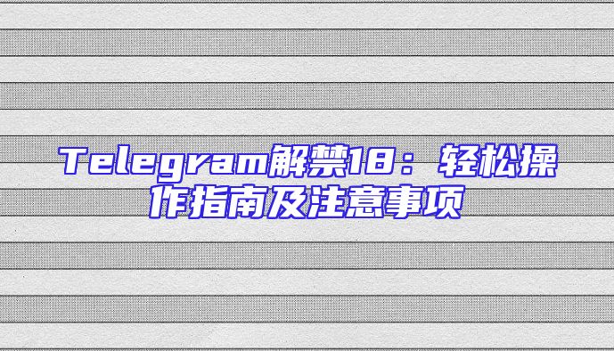 Telegram解禁18：轻松操作指南及注意事项