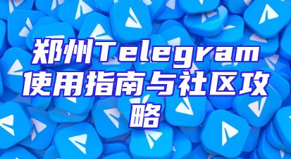 郑州Telegram使用指南与社区攻略
