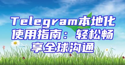 Telegram本地化使用指南：轻松畅享全球沟通