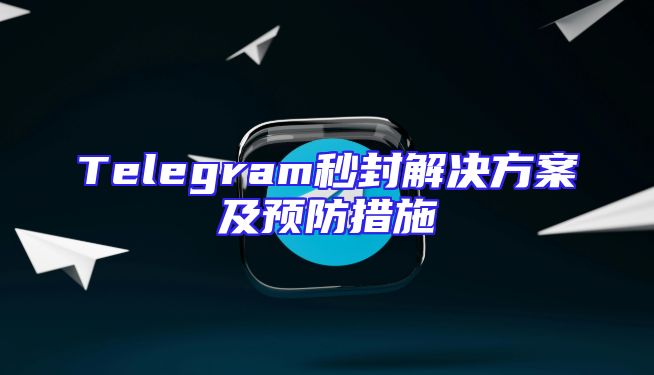 Telegram秒封解决方案及预防措施