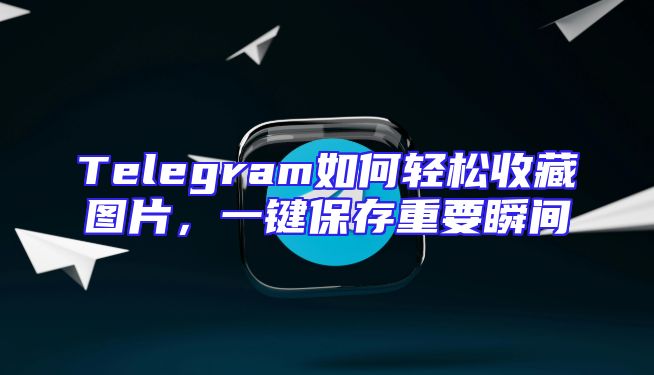 Telegram如何轻松收藏图片，一键保存重要瞬间