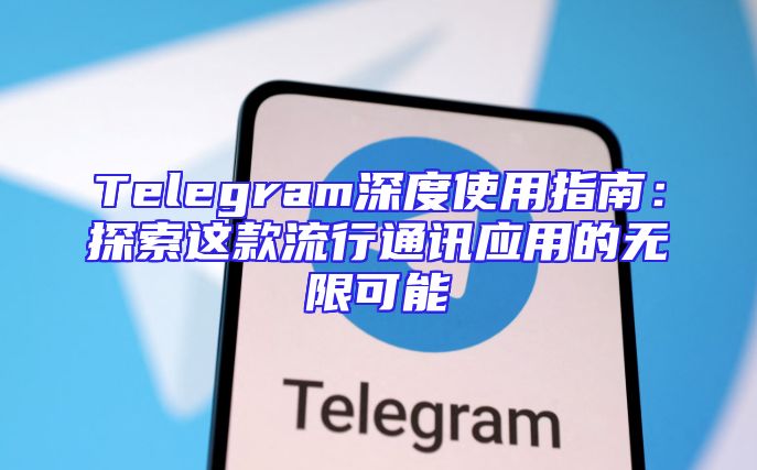 Telegram深度使用指南：探索这款流行通讯应用的无限可能
