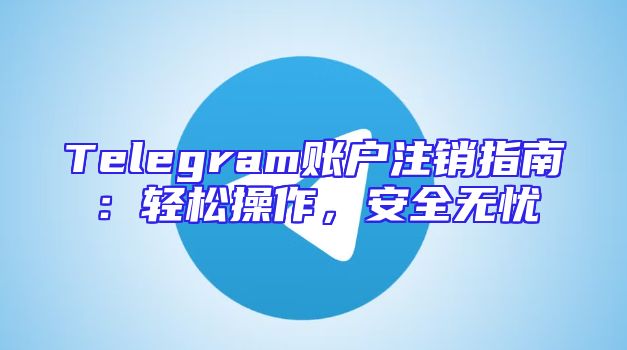 Telegram账户注销指南：轻松操作，安全无忧