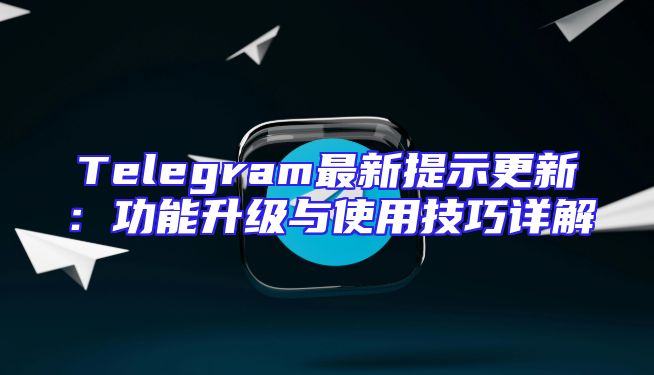 Telegram最新提示更新：功能升级与使用技巧详解