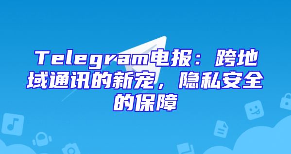 Telegram电报：跨地域通讯的新宠，隐私安全的保障