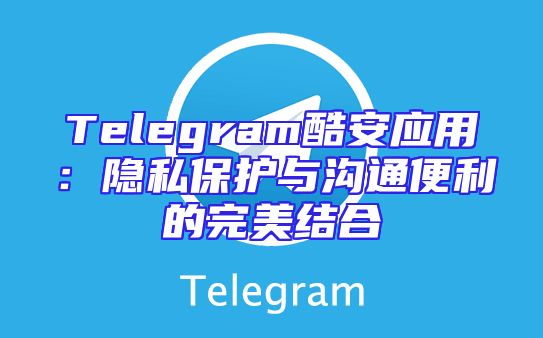 Telegram酷安应用：隐私保护与沟通便利的完美结合