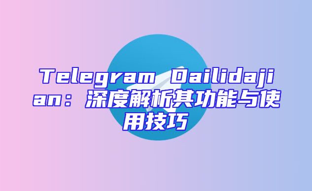 Telegram Dailidajian：深度解析其功能与使用技巧