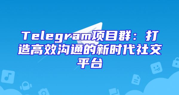 Telegram项目群：打造高效沟通的新时代社交平台