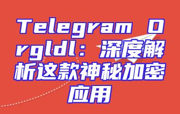 Telegram Orgldl：深度解析这款神秘加密应用