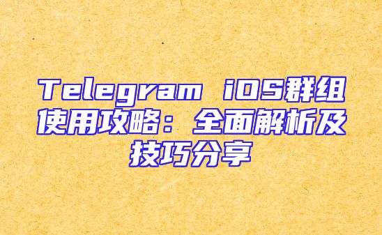 Telegram iOS群组使用攻略：全面解析及技巧分享