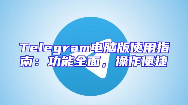 Telegram电脑版使用指南：功能全面，操作便捷