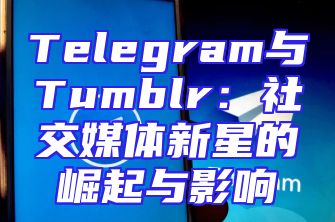 Telegram与Tumblr：社交媒体新星的崛起与影响