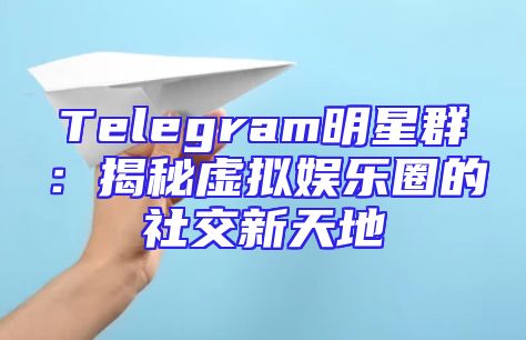 Telegram明星群：揭秘虚拟娱乐圈的社交新天地