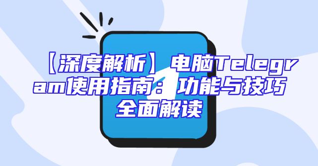 【深度解析】电脑Telegram使用指南：功能与技巧全面解读