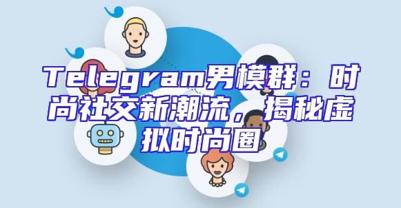 Telegram男模群：时尚社交新潮流，揭秘虚拟时尚圈